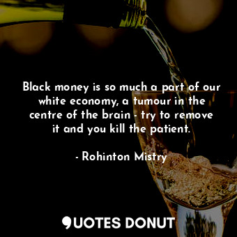  Black money is so much a part of our white economy, a tumour in the centre of th... - Rohinton Mistry - Quotes Donut