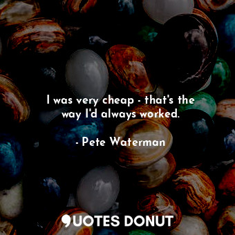  I was very cheap - that&#39;s the way I&#39;d always worked.... - Pete Waterman - Quotes Donut