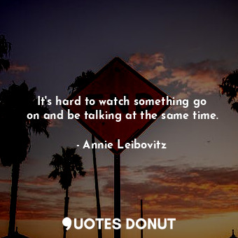  It&#39;s hard to watch something go on and be talking at the same time.... - Annie Leibovitz - Quotes Donut