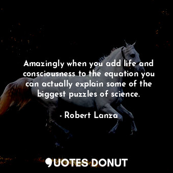  Amazingly when you add life and consciousness to the equation you can actually e... - Robert Lanza - Quotes Donut