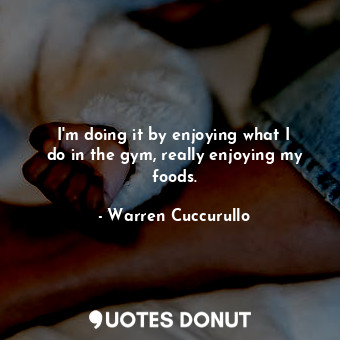  I&#39;m doing it by enjoying what I do in the gym, really enjoying my foods.... - Warren Cuccurullo - Quotes Donut