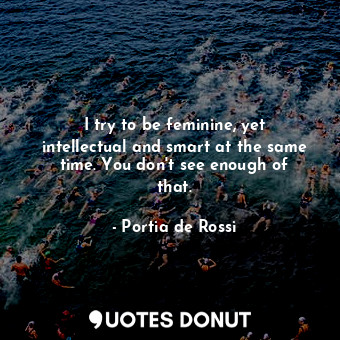  I try to be feminine, yet intellectual and smart at the same time. You don&#39;t... - Portia de Rossi - Quotes Donut
