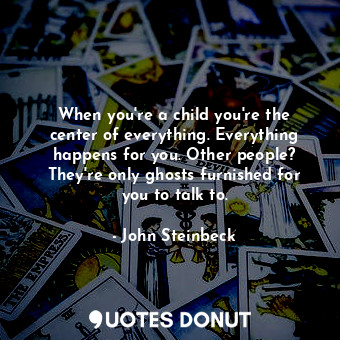 When you're a child you're the center of everything. Everything happens for you. Other people? They're only ghosts furnished for you to talk to.