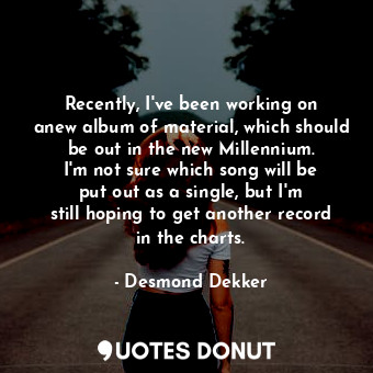  Recently, I&#39;ve been working on anew album of material, which should be out i... - Desmond Dekker - Quotes Donut