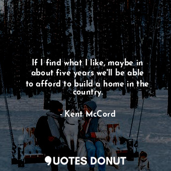  If I find what I like, maybe in about five years we&#39;ll be able to afford to ... - Kent McCord - Quotes Donut