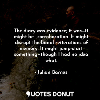 The diary was evidence; it was—it might be—corroboration. It might disrupt the banal reiterations of memory. It might jump-start something—though I had no idea what.