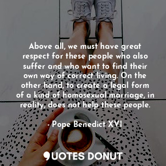  Above all, we must have great respect for these people who also suffer and who w... - Pope Benedict XVI - Quotes Donut