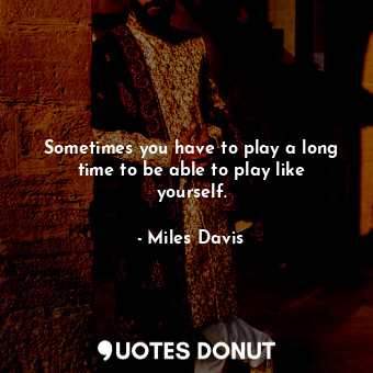  Sometimes you have to play a long time to be able to play like yourself.... - Miles Davis - Quotes Donut