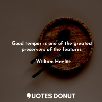  Good temper is one of the greatest preservers of the features.... - William Hazlitt - Quotes Donut