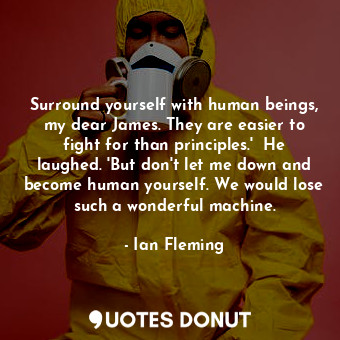 Surround yourself with human beings, my dear James. They are easier to fight for than principles.'  He laughed. 'But don't let me down and become human yourself. We would lose such a wonderful machine.