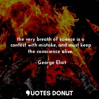 the very breath of science is a contest with mistake, and must keep the conscience alive.