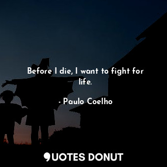  Before I die, I want to fight for life.... - Paulo Coelho - Quotes Donut