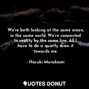 We're both looking at the same moon, in the same world. We're connected to reality by the same line. All I have to do is quietly draw it towards me.