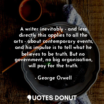 A writer inevitably - and less directly this applies to all the arts - about contemporary events, and his impulse is to tell what he believes to be truth. But no government, no big organisation, will pay for the truth.