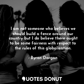  I am not someone who believes we should build a fence around our country but I d... - Byron Dorgan - Quotes Donut
