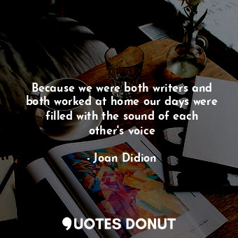 Because we were both writers and both worked at home our days were filled with the sound of each other's voice