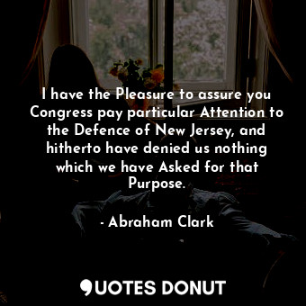  I have the Pleasure to assure you Congress pay particular Attention to the Defen... - Abraham Clark - Quotes Donut