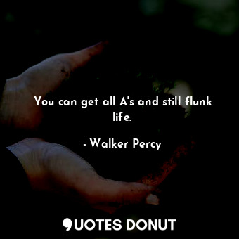  You can get all A's and still flunk life.... - Walker Percy - Quotes Donut