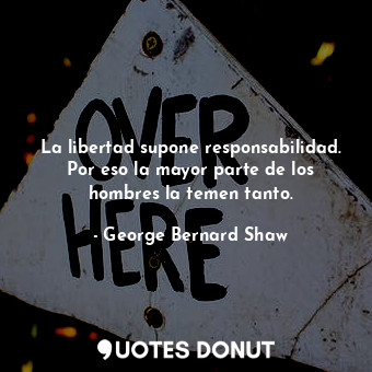 La libertad supone responsabilidad. Por eso la mayor parte de los hombres la temen tanto.