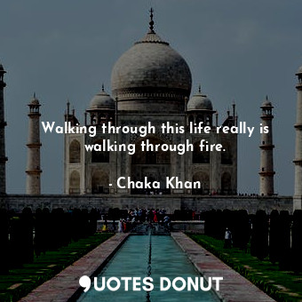 Walking through this life really is walking through fire.