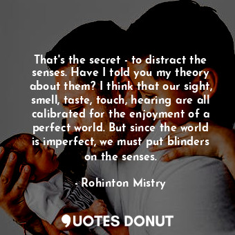  That's the secret - to distract the senses. Have I told you my theory about them... - Rohinton Mistry - Quotes Donut