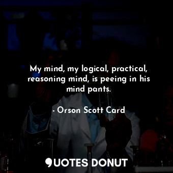  My mind, my logical, practical, reasoning mind, is peeing in his mind pants.... - Orson Scott Card - Quotes Donut