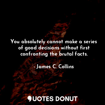  You absolutely cannot make a series of good decisions without first confronting ... - James C. Collins - Quotes Donut
