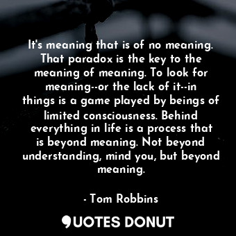  It's meaning that is of no meaning. That paradox is the key to the meaning of me... - Tom Robbins - Quotes Donut