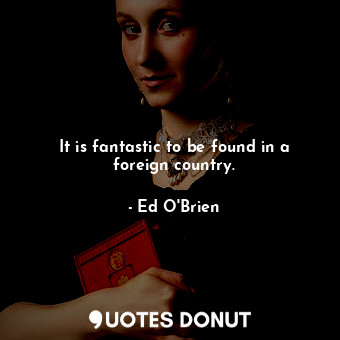  It is fantastic to be found in a foreign country.... - Ed O&#39;Brien - Quotes Donut