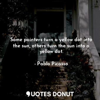  Some painters turn a yellow dot into the sun, others turn the sun into a yellow ... - Pablo Picasso - Quotes Donut