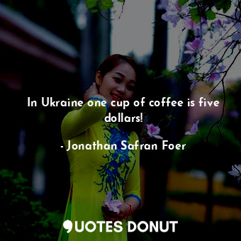  In Ukraine one cup of coffee is five dollars!... - Jonathan Safran Foer - Quotes Donut