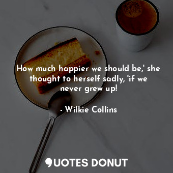  How much happier we should be,' she thought to herself sadly, 'if we never grew ... - Wilkie Collins - Quotes Donut