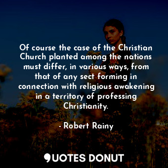 Of course the case of the Christian Church planted among the nations must differ, in various ways, from that of any sect forming in connection with religious awakening in a territory of professing Christianity.