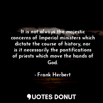 It is not always the majestic concerns of Imperial ministers which dictate the course of history, nor is it necessarily the pontifications of priests which move the hands of God.