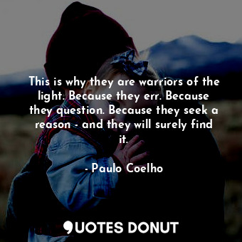 This is why they are warriors of the light. Because they err. Because they question. Because they seek a reason - and they will surely find it.