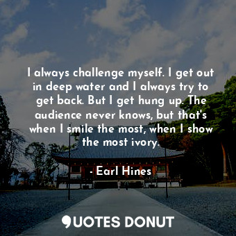  I always challenge myself. I get out in deep water and I always try to get back.... - Earl Hines - Quotes Donut