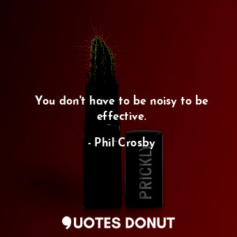  You don&#39;t have to be noisy to be effective.... - Phil Crosby - Quotes Donut