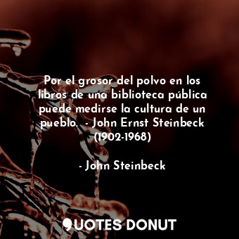 Por el grosor del polvo en los libros de una biblioteca pública puede medirse la cultura de un pueblo.  - John Ernst Steinbeck (1902-1968)