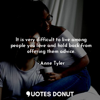  It is very difficult to live among people you love and hold back from offering t... - Anne Tyler - Quotes Donut