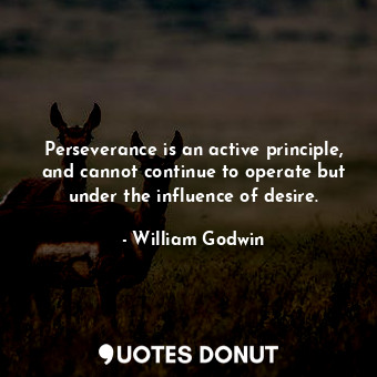  Perseverance is an active principle, and cannot continue to operate but under th... - William Godwin - Quotes Donut