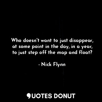 Who doesn't want to just disappear, at some point in the day, in a year, to just step off the map and float?