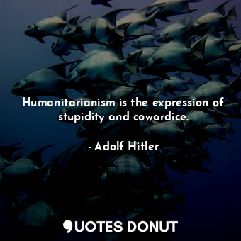 Humanitarianism is the expression of stupidity and cowardice.