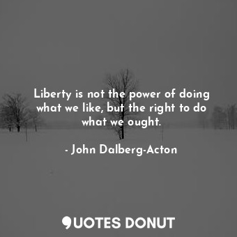  Liberty is not the power of doing what we like, but the right to do what we ough... - John Dalberg-Acton - Quotes Donut