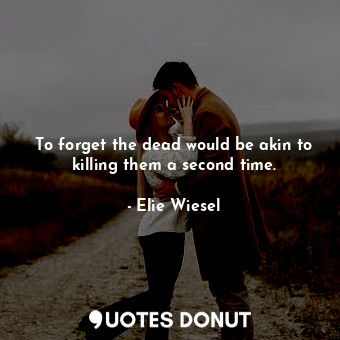  To forget the dead would be akin to killing them a second time.... - Elie Wiesel - Quotes Donut