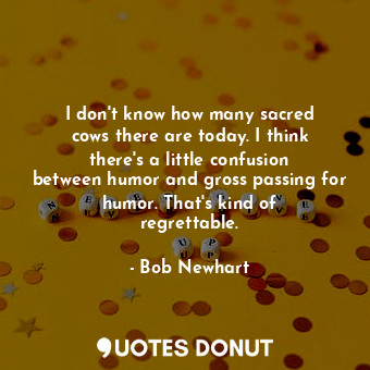  I don&#39;t know how many sacred cows there are today. I think there&#39;s a lit... - Bob Newhart - Quotes Donut