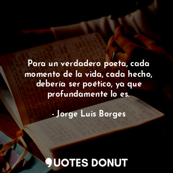  Para un verdadero poeta, cada momento de la vida, cada hecho, debería ser poétic... - Jorge Luis Borges - Quotes Donut