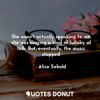  She wasn't actually speaking to me, she was singing a kind of lullaby of talk. B... - Alice Sebold - Quotes Donut