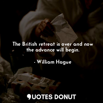  The British retreat is over and now the advance will begin.... - William Hague - Quotes Donut