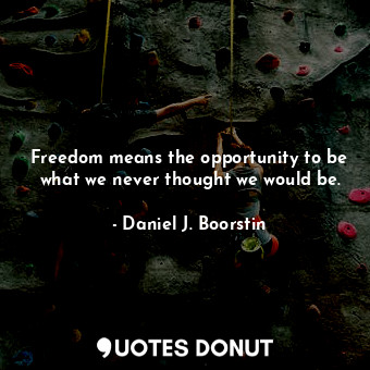 Freedom means the opportunity to be what we never thought we would be.