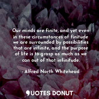 Our minds are finite, and yet even in these circumstances of finitude we are surrounded by possibilities that are infinite, and the purpose of life is to grasp as much as we can out of that infinitude.